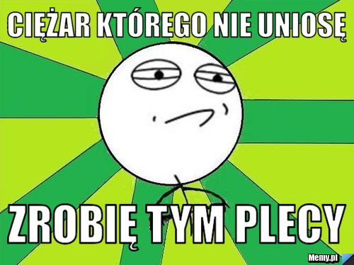 Ciężar którego nie uniosę zrobię tym plecy