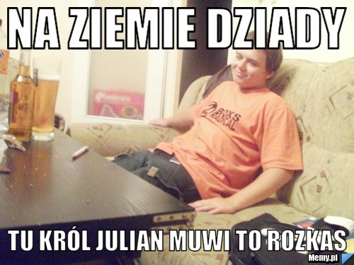 Na ziemie dziady  tu król julian muwi to rozkas 