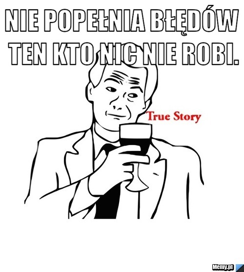 Nie popełnia błędów ten kto nic nie robi. 