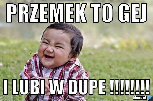 Przemek to gej i lubi w dupe !!!!!!!!