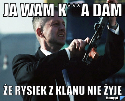 JA WAM K***A DAM ŻE RYSIEK Z KLANU NIE ŻYJE 
