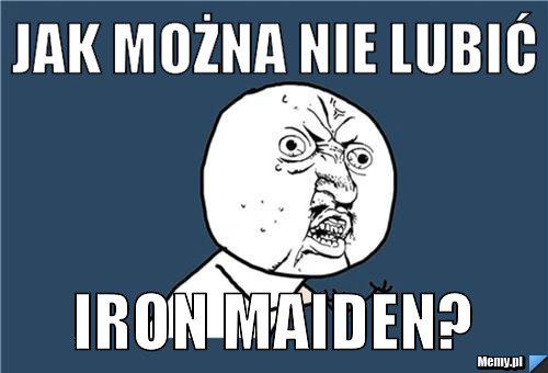 Jak można nie lubić IRON MAIDEN?