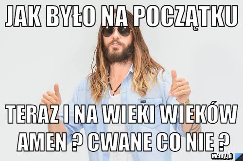 Jak było na początku teraz i na wieki wieków amen ? cwane co nie ?
