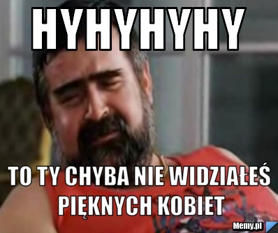 HYHYHYHY TO TY CHYBA NIE WIDZIAŁEŚ PIĘKNYCH KOBIET