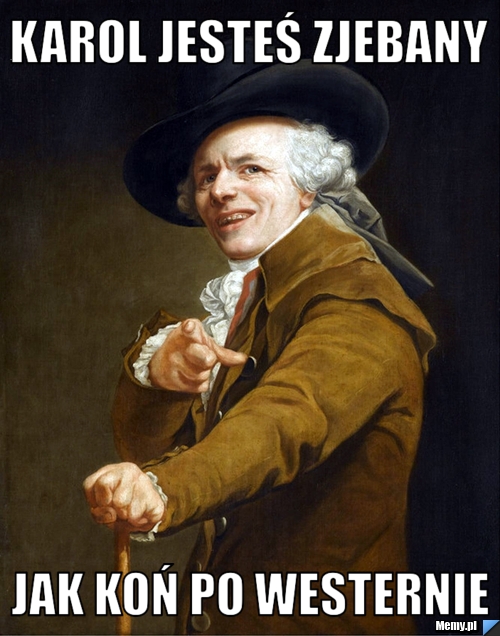 Karol jesteś zjebany  jak koń po westernie