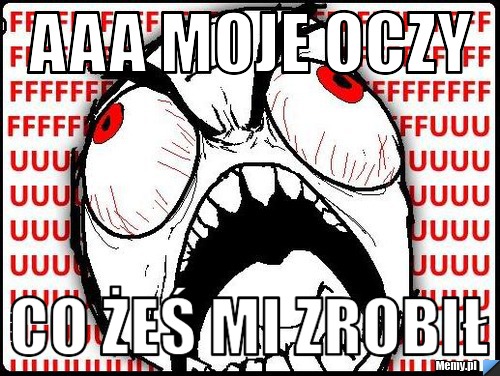 Aaa moje oczy co żeś mi zrobił