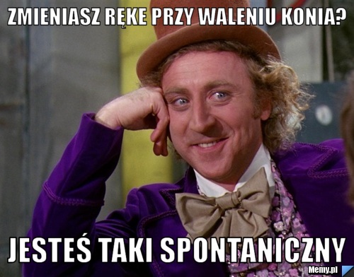 Zmieniasz ręke przy waleniu konia? Jesteś taki spontaniczny
