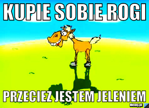 Kupie sobie rogi przeciez jestem jeleniem