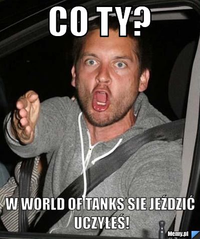 Co ty? W world of tanks sie jeździć uczyłeś!