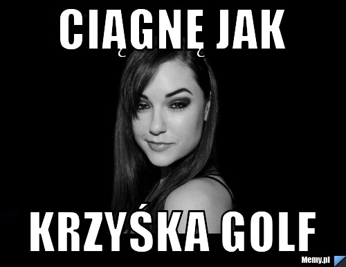 Ciągnę jak krzyśka golf 