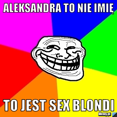 Aleksandra to nie imię  to jest sex blondi
