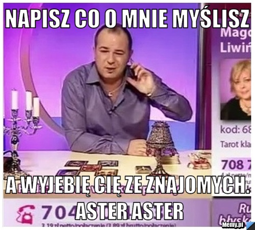 Napisz co o mnie myślisz a wyjebię cię ze znajomych. Aster Aster