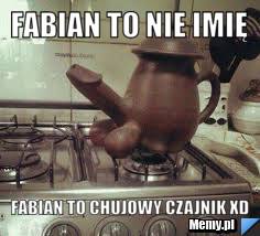 Fabian to nie imię fabian to chujowy czajnik xd