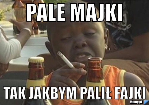 Pale majki tak jakbym palił fajki