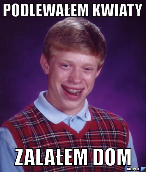 Podlewałem kwiaty zalałem dom