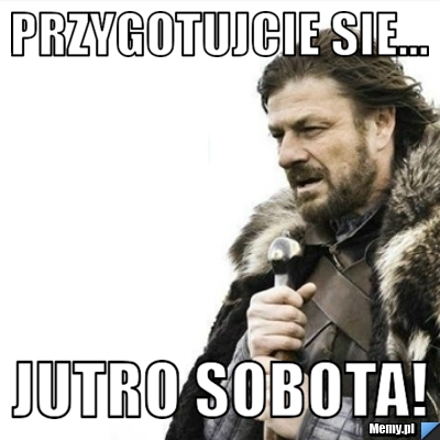 PRZYGOTUJCIE SIE... JUTRO SOBOTA!
