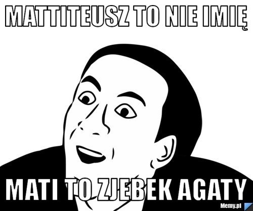 Mattiteusz to nie imię Mati to zjebek Agaty 