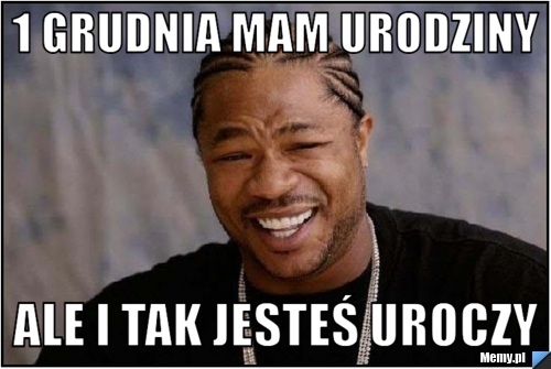 1 grudnia mam urodziny ale i tak jesteś uroczy