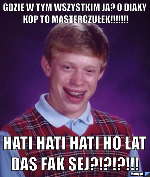 Gdzie w tym wszystkim ja? O diaxy kop to masterczułek!!!!!!! hati hati hati ho łat das fak sej?!?!?!!! 