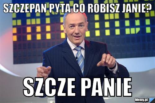 Szczepan pyta co robisz janie? szcze panie 