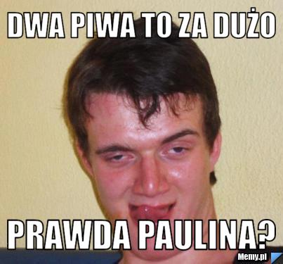 Dwa piwa to za dużo Prawda Paulina?