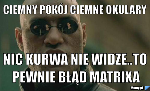 Ciemny pokój ciemne okulary Nic kurwa nie widze..to pewnie błąd matrixa