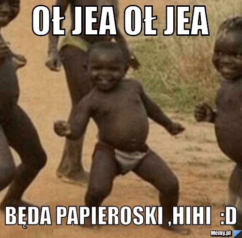Oł jea oł jea będa papieroski ,hihi  :D