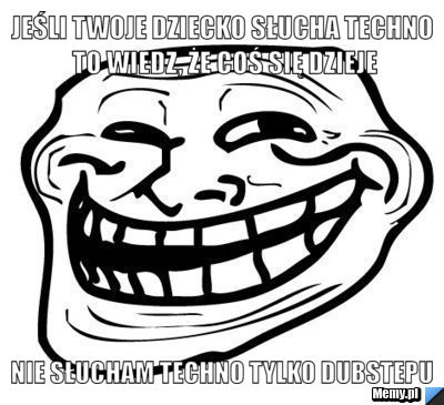 Jeśli twoje dziecko słucha techno to wiedz, że coś się dzieje nie słucham techno tylko DUBSTEPU