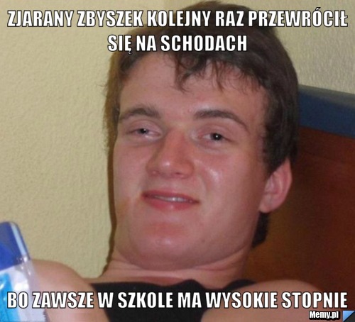 Zjarany zbyszek kolejny raz przewrócił się na schodach  bo zawsze w szkole ma wysokie stopnie 