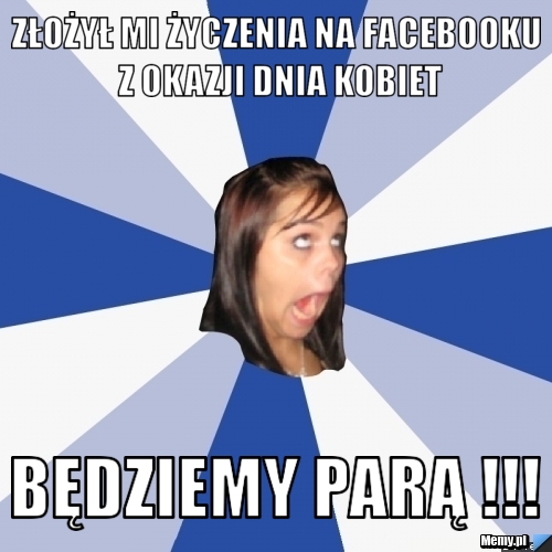 Złożył mi życzenia na facebooku z okazji dnia kobiet BĘDZIEMY PARĄ !!! 