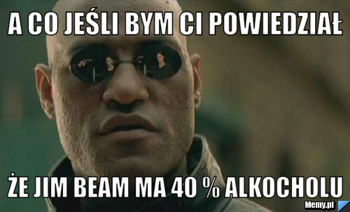A co jeśli bym Ci powiedział że Jim Beam ma 40 % alkocholu