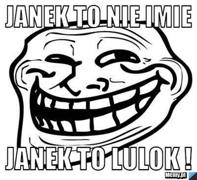 Janek to nie imie Janek to lulok !