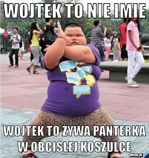 WOJTEK to nie imie  wojtek to żywa panterka w obcisłej koszulce 