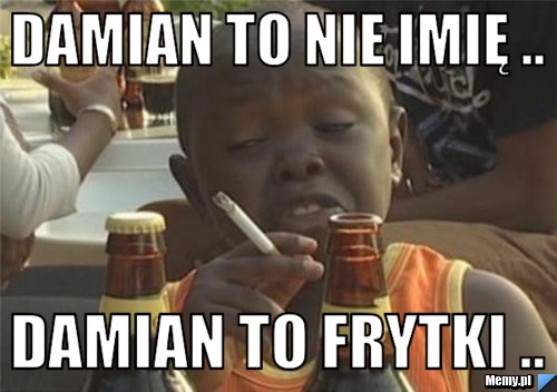 Damian to nie imię .. damian to frytki ..