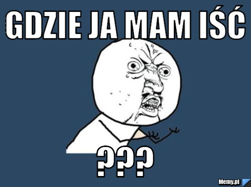 Gdzie ja mam iść ???