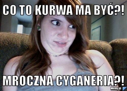 CO TO KURWA MA BYĆ?! MROCZNA CYGANERIA?!