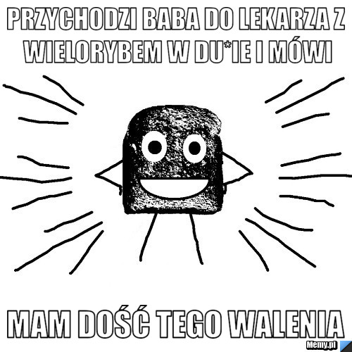 Przychodzi baba do lekarza z wielorybem w du*ie i mówi mam dość tego walenia