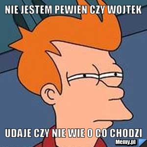 Nie jestem pewien czy wojtek udaje czy nie wie o co chodzi