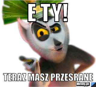 E Ty!  teraz masz przesrane