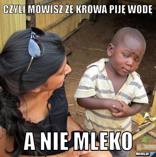CZyli mówisz że krowa piję wodę  A nie mleko 