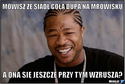 Mówisz że siadł gołą dupą na mrowisku A ona się jeszcze przy tym wzrusza?