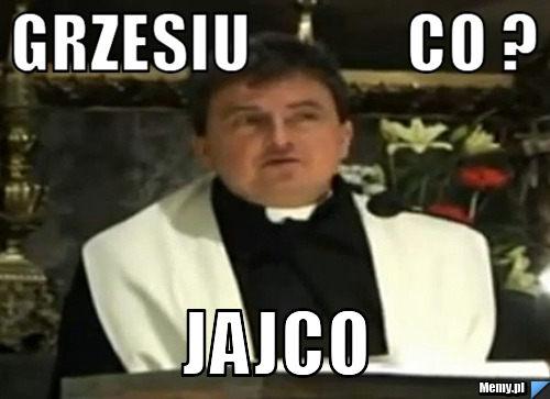 Grzesiu            co ? Jajco