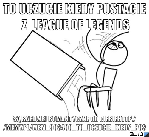 To uczucie kiedy postacie z  league of legends są bardziej romantyczne od ciebiehttp://memy.pl/mem_903400_to_uczucie_kiedy_pos