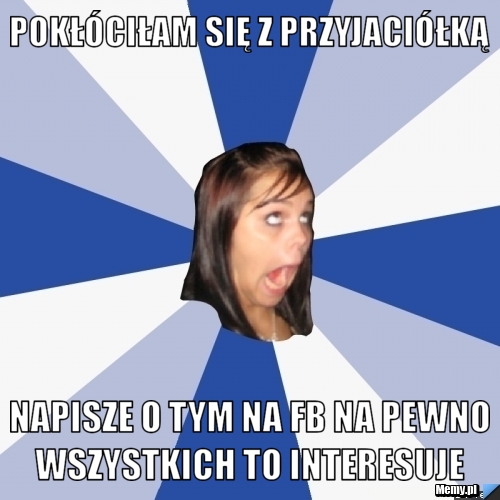 Pokłóciłam się z przyjaciółką Napisze o tym na Fb na pewno wszystkich to interesuje 