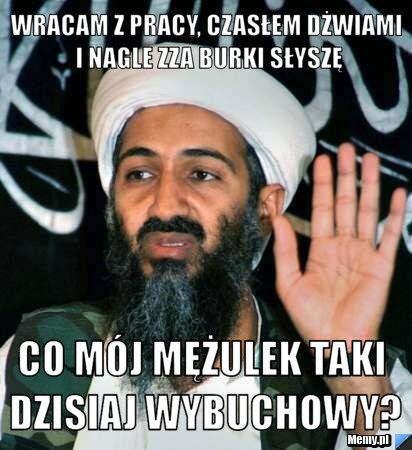 Wracam z pracy, czasłem dżwiami i nagle zza burki słyszę Co mój mężulek taki dzisiaj wybuchowy?