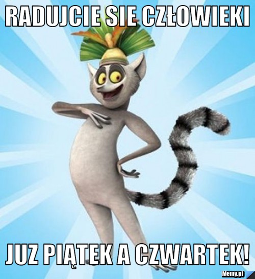 Radujcie sie człowieki  juz piątek a czwartek! 