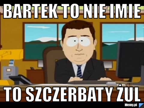 Bartek to nie imie to szczerbaty żul