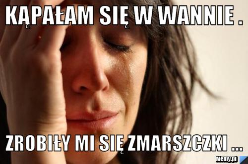 Kąpałam się w wannie . Zrobiły mi się zmarszczki ...