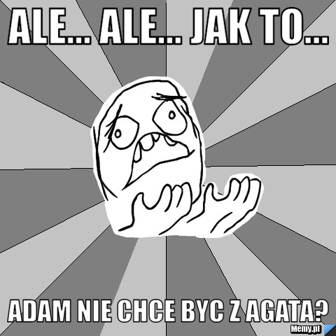 Ale... ale... jak to... Adam nie chce byc z Agata?