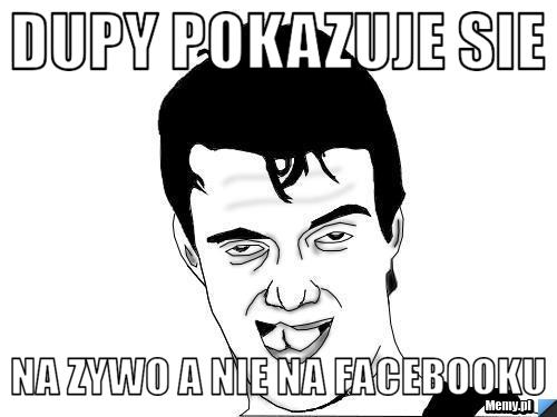 Dupy POKAZUJE SIE Na zywo a nie na facebooku
